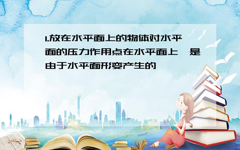 1.放在水平面上的物体对水平面的压力作用点在水平面上,是由于水平面形变产生的