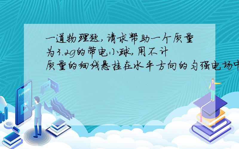 一道物理题,请求帮助一个质量为3.2g的带电小球,用不计质量的细线悬挂在水平方向的匀强电场中,场强大小为3000N/C,