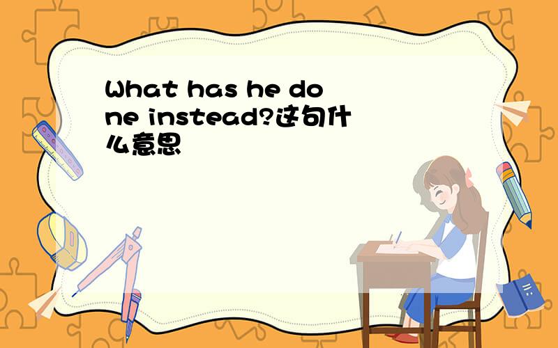 What has he done instead?这句什么意思