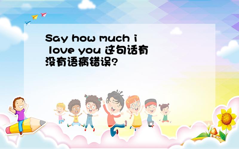 Say how much i love you 这句话有没有语病错误?