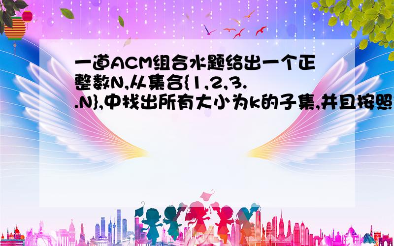 一道ACM组合水题给出一个正整数N,从集合{1,2,3..N},中找出所有大小为k的子集,并且按照字典序由小到大输出,n