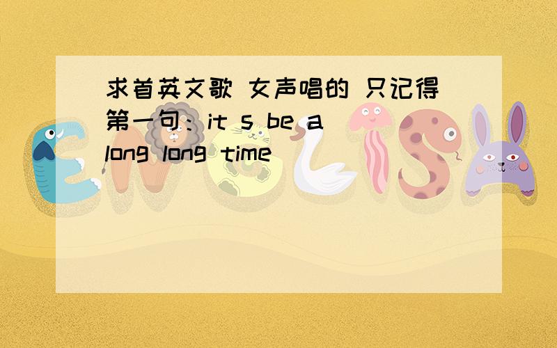 求首英文歌 女声唱的 只记得第一句：it s be a long long time