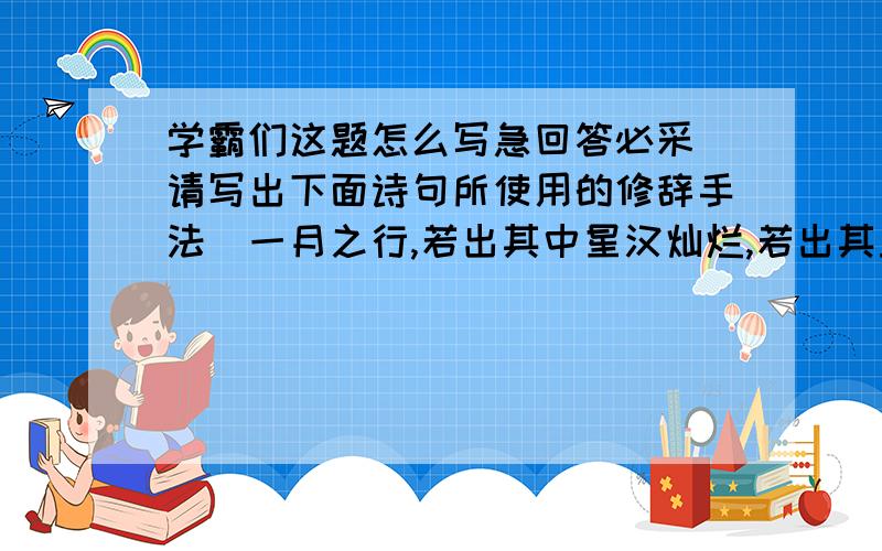 学霸们这题怎么写急回答必采[请写出下面诗句所使用的修辞手法]一月之行,若出其中星汉灿烂,若出其里,二潮平两岸阔,风正一帆