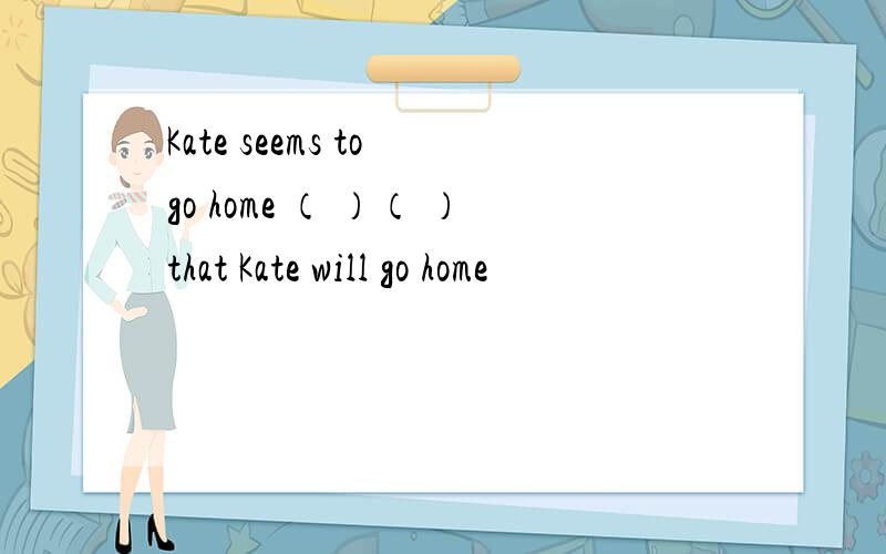 Kate seems to go home （ ）（ ）that Kate will go home