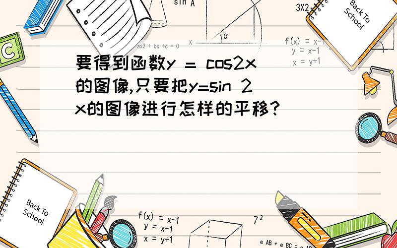 要得到函数y = cos2x的图像,只要把y=sin 2x的图像进行怎样的平移?