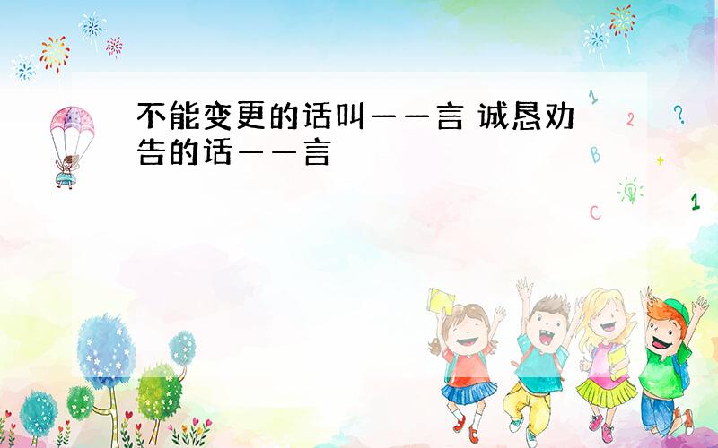 不能变更的话叫——言 诚恳劝告的话——言