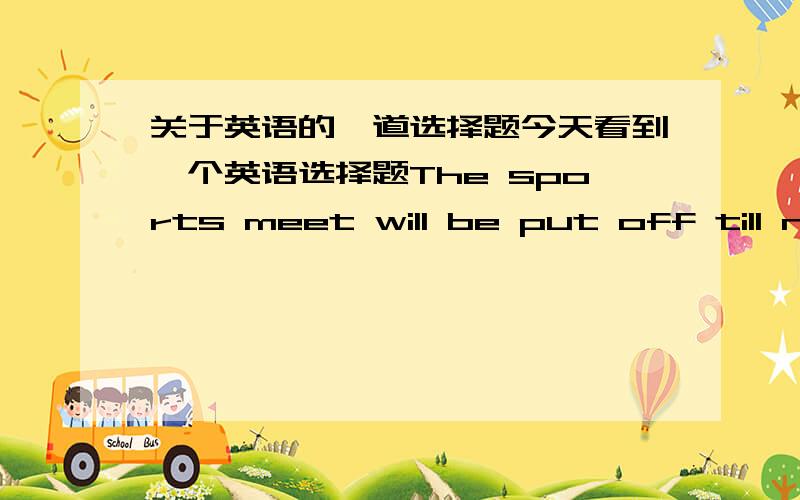 关于英语的一道选择题今天看到一个英语选择题The sports meet will be put off till ne