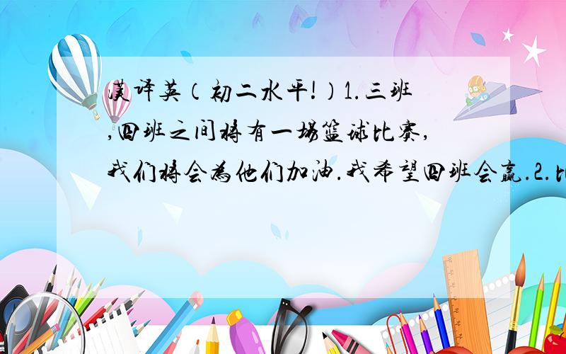 汉译英（初二水平!）1.三班,四班之间将有一场篮球比赛,我们将会为他们加油.我希望四班会赢.2.比起听音乐我更喜欢看电视