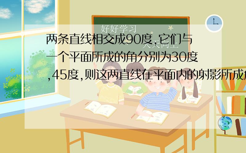 两条直线相交成90度,它们与一个平面所成的角分别为30度,45度,则这两直线在平面内的射影所成角的余弦值?