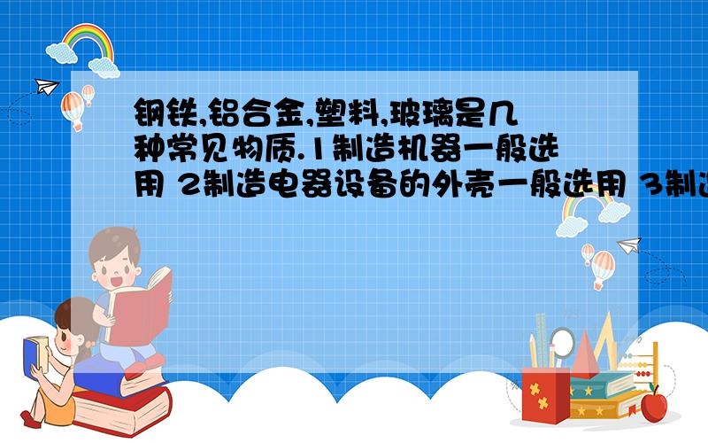 钢铁,铝合金,塑料,玻璃是几种常见物质.1制造机器一般选用 2制造电器设备的外壳一般选用 3制造飞机多选用