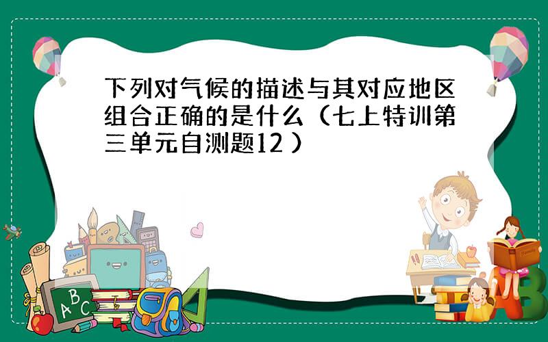 下列对气候的描述与其对应地区组合正确的是什么（七上特训第三单元自测题12 ）