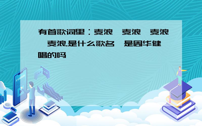 有首歌词里：麦浪,麦浪,麦浪,麦浪.是什么歌名,是周华健唱的吗