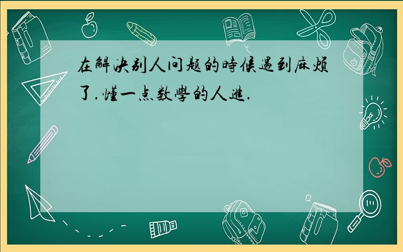 在解决别人问题的时候遇到麻烦了.懂一点数学的人进.