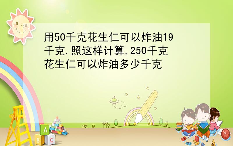 用50千克花生仁可以炸油19千克.照这样计算,250千克花生仁可以炸油多少千克