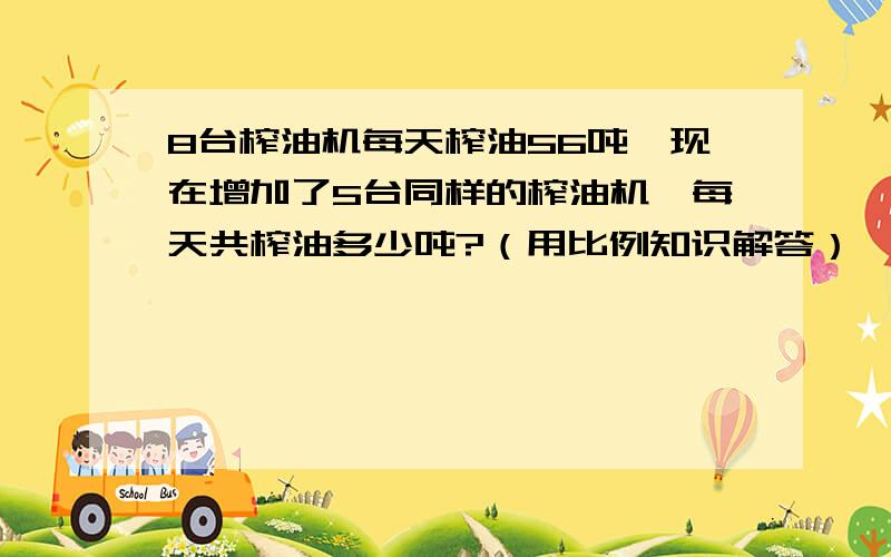 8台榨油机每天榨油56吨,现在增加了5台同样的榨油机,每天共榨油多少吨?（用比例知识解答）