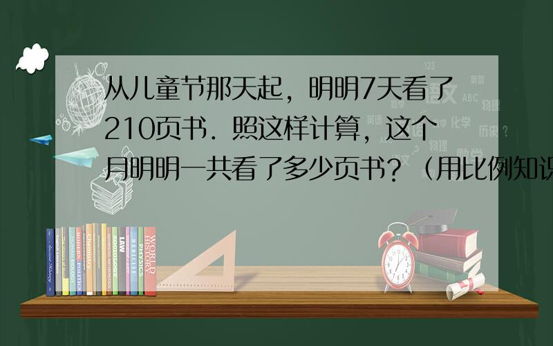 从儿童节那天起，明明7天看了210页书．照这样计算，这个月明明一共看了多少页书？（用比例知识解答）