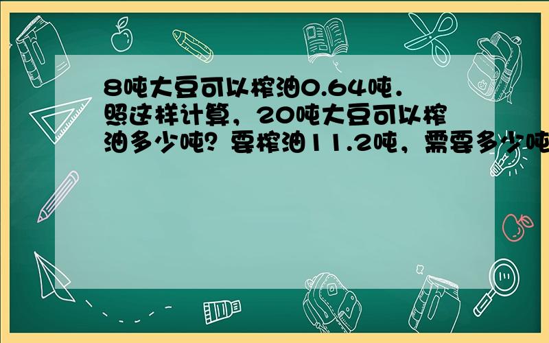 8吨大豆可以榨油0.64吨．照这样计算，20吨大豆可以榨油多少吨？要榨油11.2吨，需要多少吨的大豆？