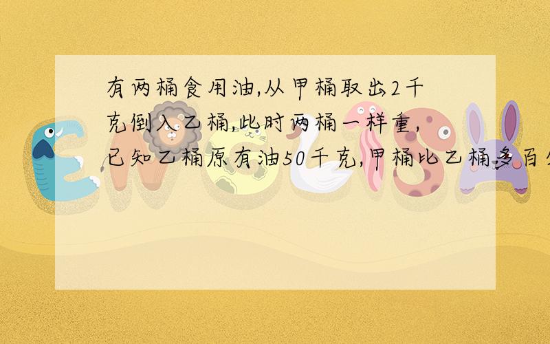 有两桶食用油,从甲桶取出2千克倒入乙桶,此时两桶一样重,已知乙桶原有油50千克,甲桶比乙桶多百分之几?