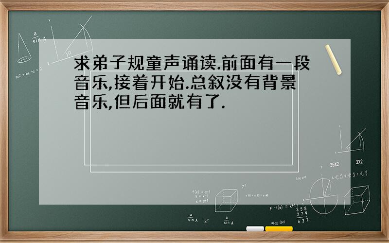 求弟子规童声诵读.前面有一段音乐,接着开始.总叙没有背景音乐,但后面就有了.