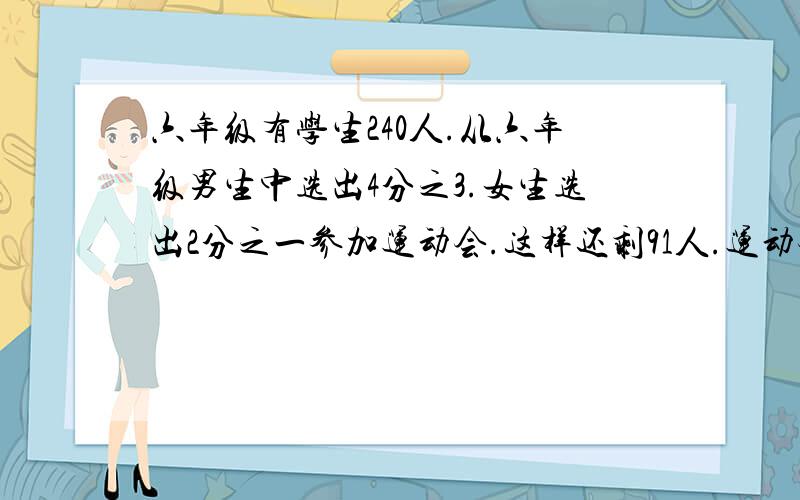 六年级有学生240人.从六年级男生中选出4分之3.女生选出2分之一参加运动会.这样还剩91人.运动会各有几人