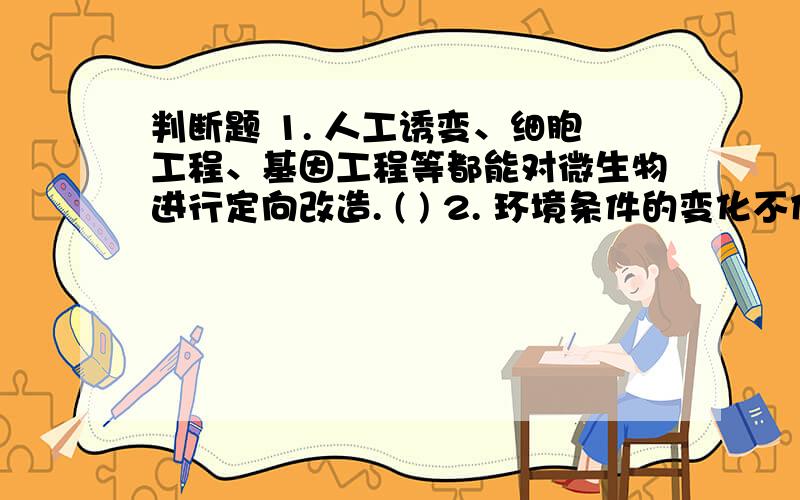 判断题 1. 人工诱变、细胞工程、基因工程等都能对微生物进行定向改造. ( ) 2. 环境条件的变化不仅会