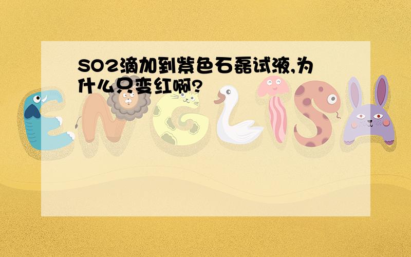 SO2滴加到紫色石磊试液,为什么只变红啊?