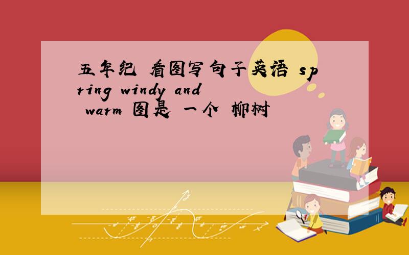 五年纪 看图写句子英语 spring windy and warm 图是 一个 柳树