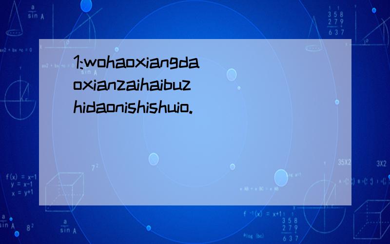 1:wohaoxiangdaoxianzaihaibuzhidaonishishuio.