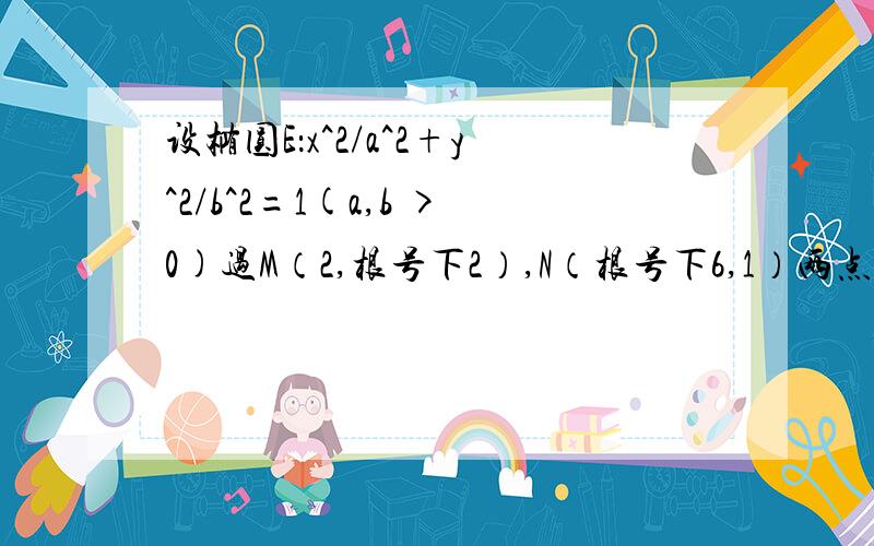 设椭圆E：x^2/a^2+y^2/b^2=1(a,b >0)过M（2,根号下2）,N（根号下6,1）两点,0为坐标原点.