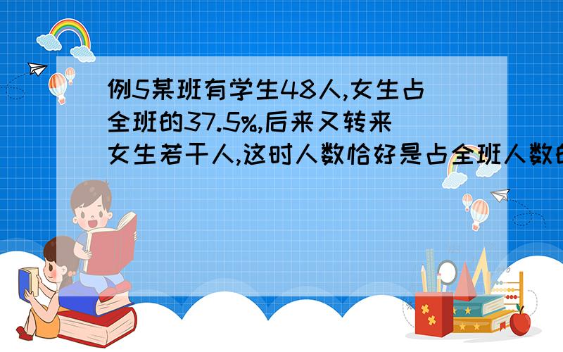 例5某班有学生48人,女生占全班的37.5%,后来又转来女生若干人,这时人数恰好是占全班人数的40%,问转来几名女生?