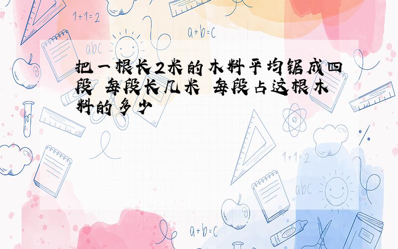 把一根长2米的木料平均锯成四段 每段长几米 每段占这根木料的多少