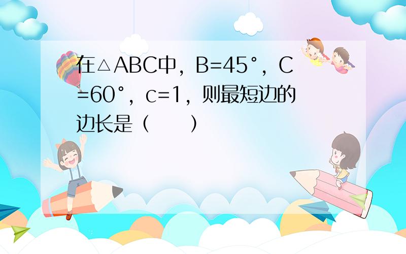 在△ABC中，B=45°，C=60°，c=1，则最短边的边长是（　　）