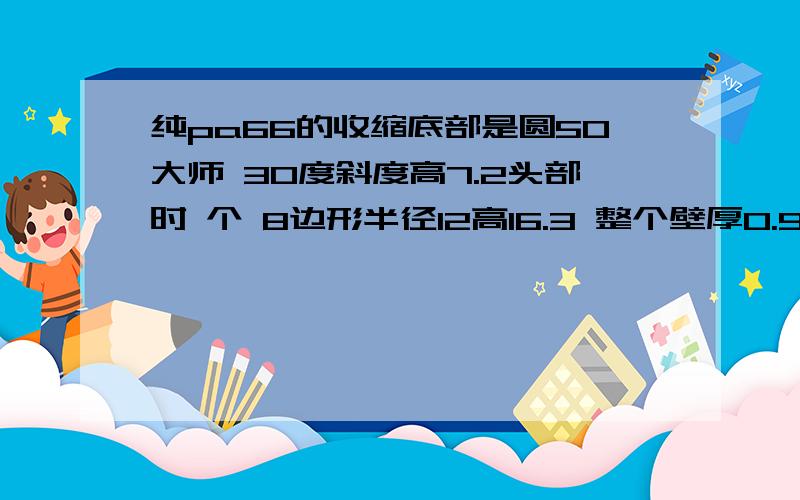 纯pa66的收缩底部是圆50大师 30度斜度高7.2头部时 个 8边形半径12高16.3 整个壁厚0.9想问下收缩放多少