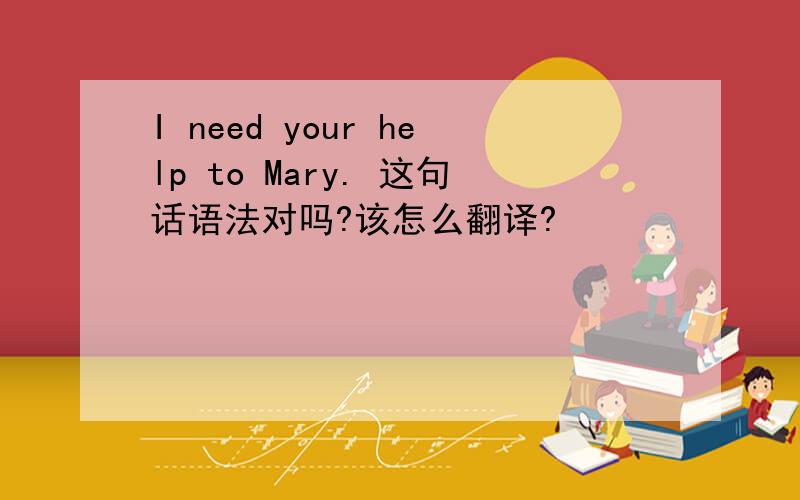 I need your help to Mary. 这句话语法对吗?该怎么翻译?