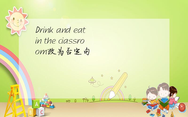 Drink and eat in the ciassroom改为否定句