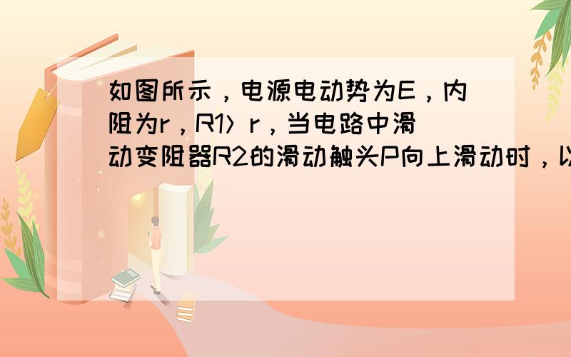 如图所示，电源电动势为E，内阻为r，R1＞r，当电路中滑动变阻器R2的滑动触头P向上滑动时，以下说法正确的是（　　）