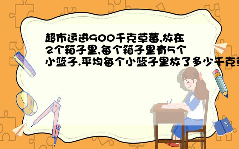 超市运进900千克草莓,放在2个箱子里,每个箱子里有5个小篮子.平均每个小篮子里放了多少千克草莓?