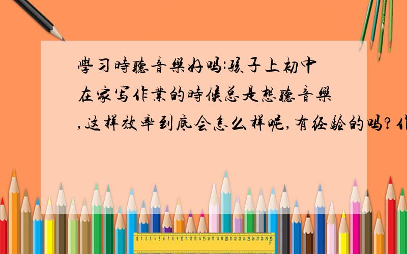 学习时听音乐好吗:孩子上初中在家写作业的时候总是想听音乐,这样效率到底会怎么样呢,有经验的吗?作为家长的心里没有底.