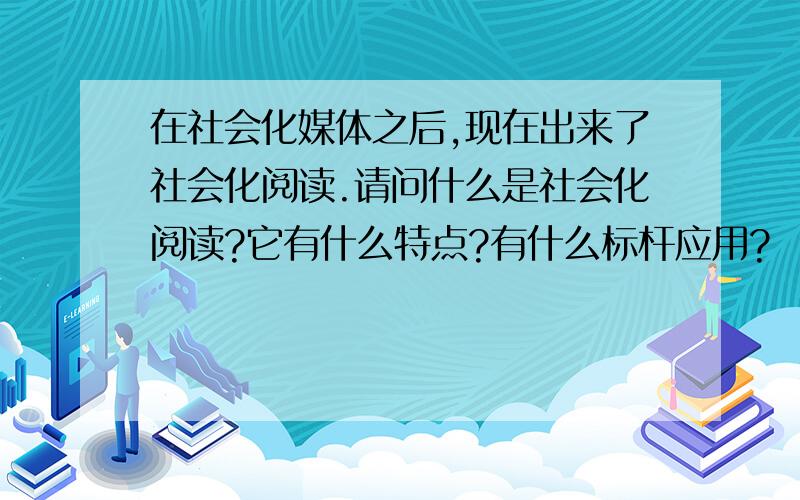 在社会化媒体之后,现在出来了社会化阅读.请问什么是社会化阅读?它有什么特点?有什么标杆应用?