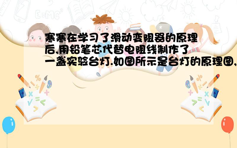 寒寒在学习了滑动变阻器的原理后,用铅笔芯代替电阻线制作了一盏实验台灯.如图所示是台灯的原理图,