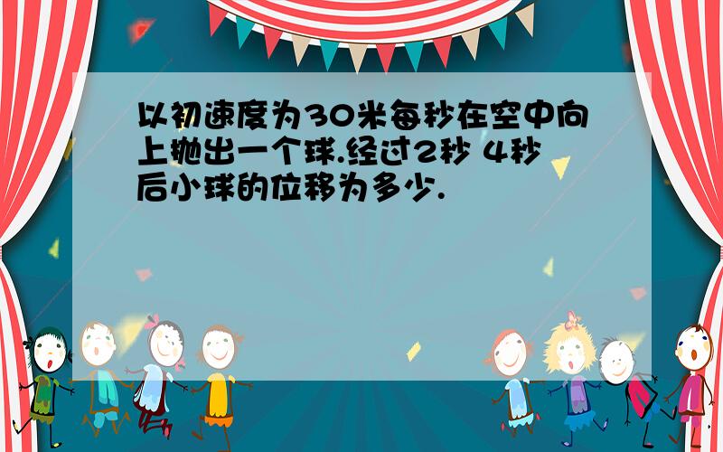 以初速度为30米每秒在空中向上抛出一个球.经过2秒 4秒后小球的位移为多少.