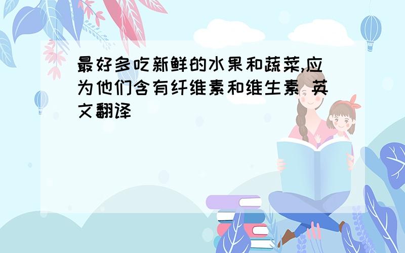 最好多吃新鲜的水果和蔬菜,应为他们含有纤维素和维生素 英文翻译