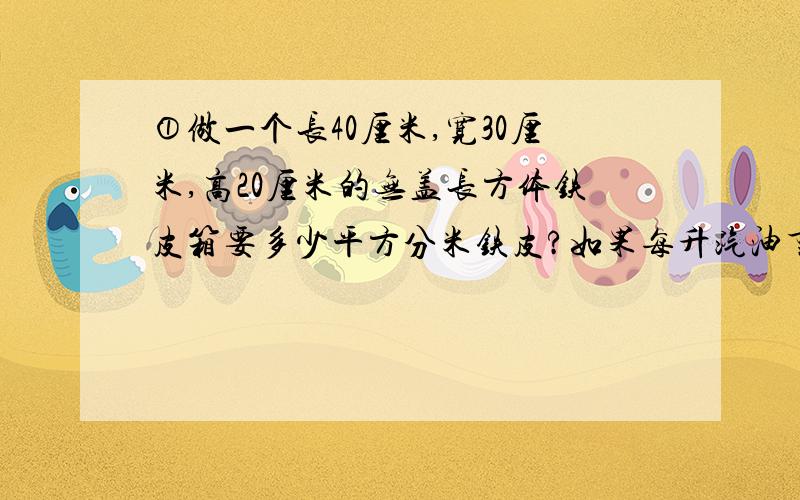 ①做一个长40厘米,宽30厘米,高20厘米的无盖长方体铁皮箱要多少平方分米铁皮?如果每升汽油重0.82千克,这个铁皮箱能