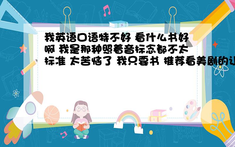 我英语口语特不好 看什么书好啊 我是那种照着音标念都不太标准 太苦恼了 我只要书 推荐看美剧的让路