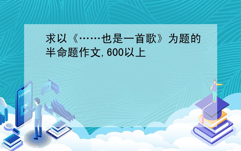 求以《……也是一首歌》为题的半命题作文,600以上