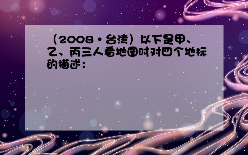 （2008•台湾）以下是甲、乙、丙三人看地图时对四个地标的描述：