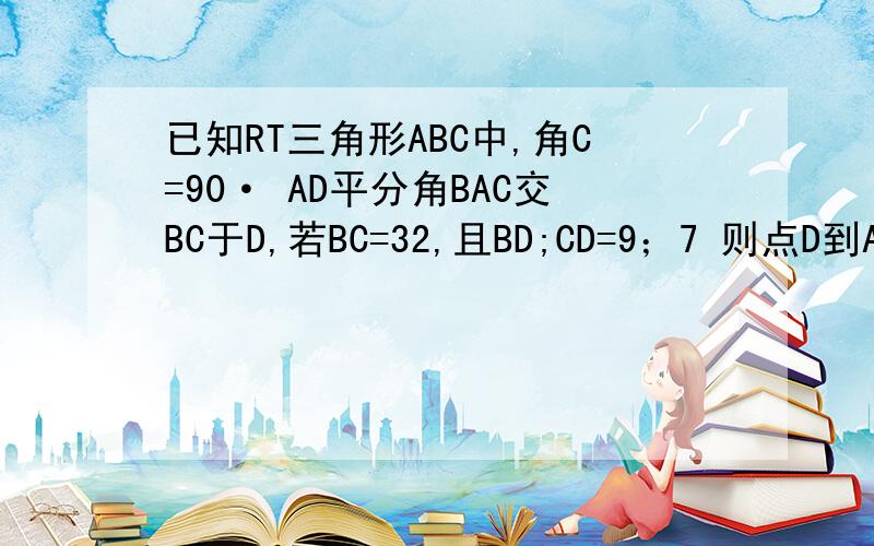 已知RT三角形ABC中,角C=90· AD平分角BAC交BC于D,若BC=32,且BD;CD=9；7 则点D到AB边的距