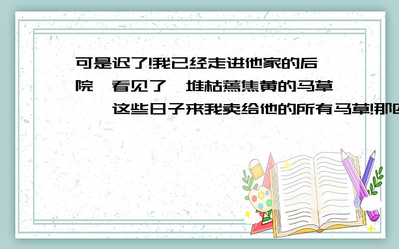 可是迟了!我已经走进他家的后院,看见了一堆枯蔫焦黄的马草——这些日子来我卖给他的所有马草!那匹马呢?