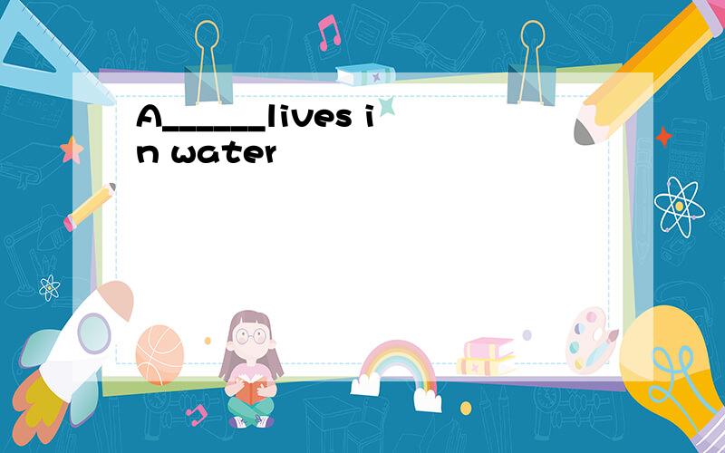 A______lives in water