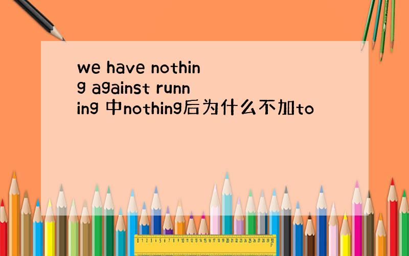 we have nothing against running 中nothing后为什么不加to